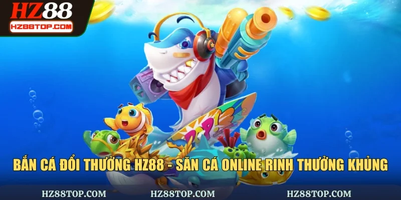 Bắn Cá Đổi Thưởng HZ88 - Săn Cá Online Rinh Thưởng Khủng